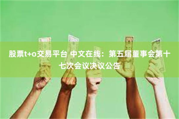 股票t+o交易平台 中文在线：第五届董事会第十七次会议决议公告
