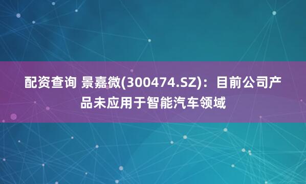 配资查询 景嘉微(300474.SZ)：目前公司产品未应用于智能汽车领域