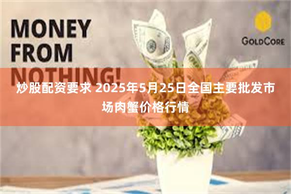 炒股配资要求 2025年5月25日全国主要批发市场肉蟹价格行情