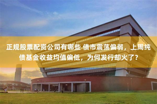 正规股票配资公司有哪些 债市震荡偏弱，上周纯债基金收益均值偏低，为何发行却火了？