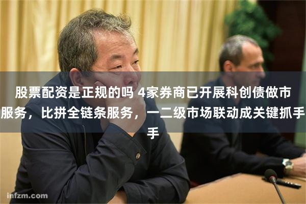 股票配资是正规的吗 4家券商已开展科创债做市服务，比拼全链条服务，一二级市场联动成关键抓手