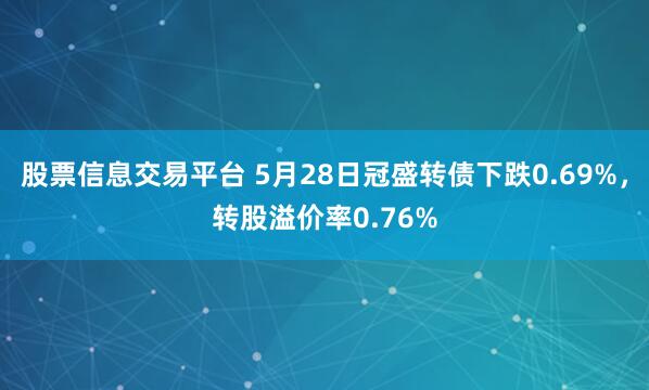 股票信息交易平台 5月28日冠盛转债下跌0.69%，转股溢价率0.76%