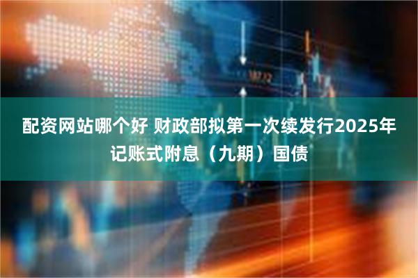 配资网站哪个好 财政部拟第一次续发行2025年记账式附息（九期）国债