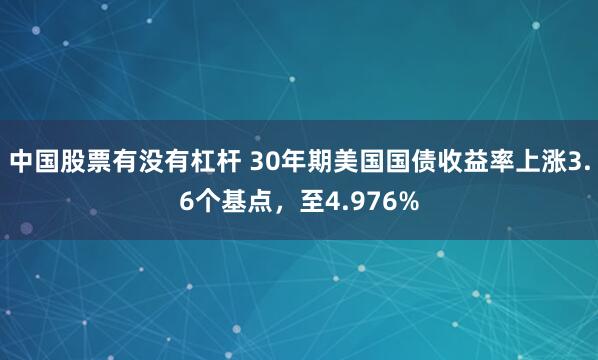 中国股票有没有杠杆 30年期美国国债收益率上涨3.6个基点，至4.976%