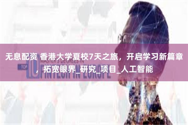 无息配资 香港大学夏校7天之旅，开启学习新篇章，拓宽眼界_研究_项目_人工智能