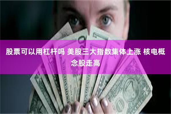股票可以用杠杆吗 美股三大指数集体上涨 核电概念股走高