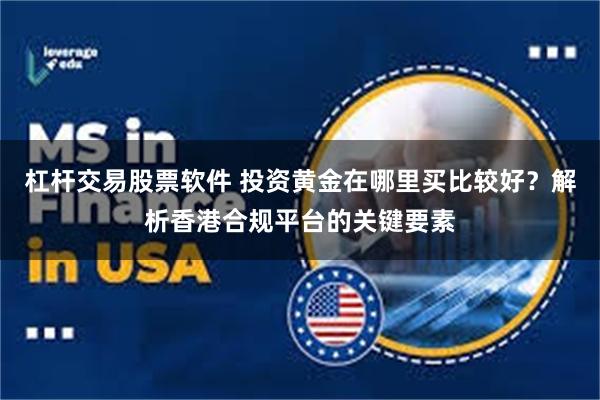 杠杆交易股票软件 投资黄金在哪里买比较好？解析香港合规平台的关键要素