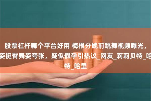 股票杠杆哪个平台好用 梅根分娩前跳舞视频曝光，蹲姿挺臀舞姿夸张，疑似假孕引热议_网友_莉莉贝特_哈里