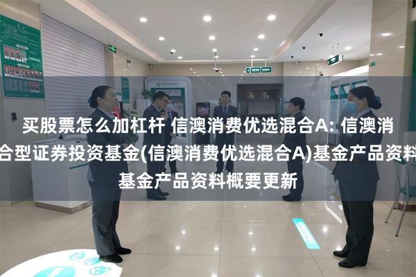 买股票怎么加杠杆 信澳消费优选混合A: 信澳消费优选混合型证券投资基金(信澳消费优选混合A)基金产品资料概要更新