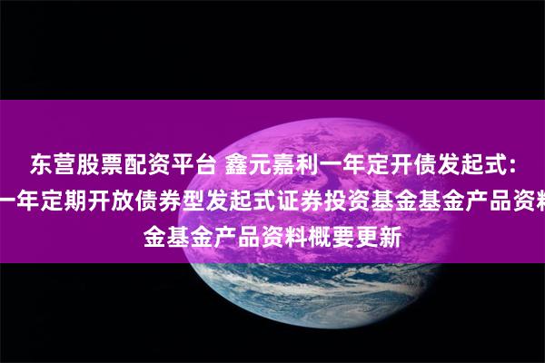 东营股票配资平台 鑫元嘉利一年定开债发起式: 鑫元嘉利一年定期开放债券型发起式证券投资基金基金产品资料概要更新