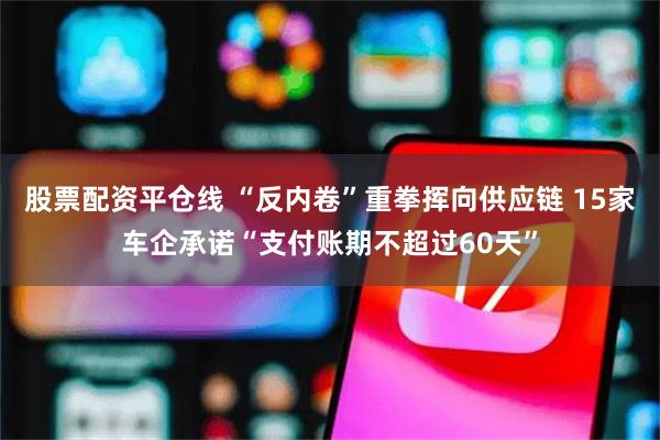 股票配资平仓线 “反内卷”重拳挥向供应链 15家车企承诺“支付账期不超过60天”