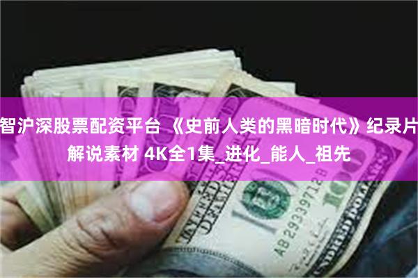 智沪深股票配资平台 《史前人类的黑暗时代》纪录片解说素材 4K全1集_进化_能人_祖先