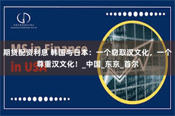 期货配资利息 韩国与日本：一个窃取汉文化，一个尊重汉文化！_中国_东京_首尔