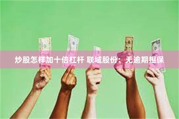 炒股怎样加十倍杠杆 联域股份：无逾期担保