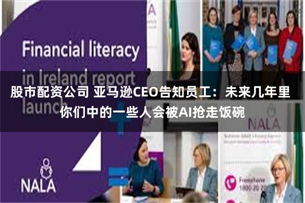 股市配资公司 亚马逊CEO告知员工：未来几年里 你们中的一些人会被AI抢走饭碗
