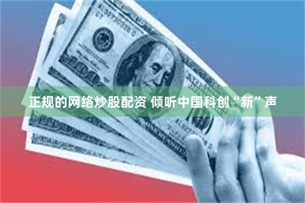 正规的网络炒股配资 倾听中国科创“新”声