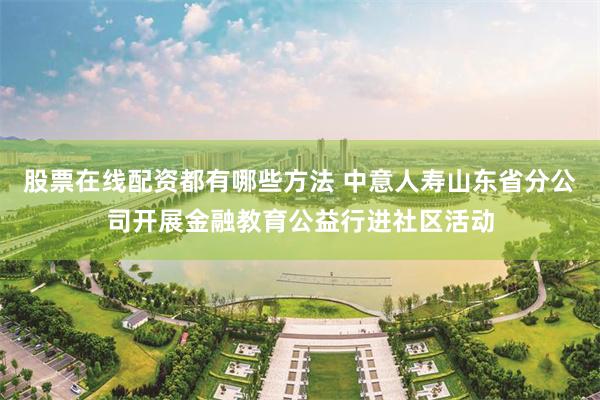 股票在线配资都有哪些方法 中意人寿山东省分公司开展金融教育公益行进社区活动