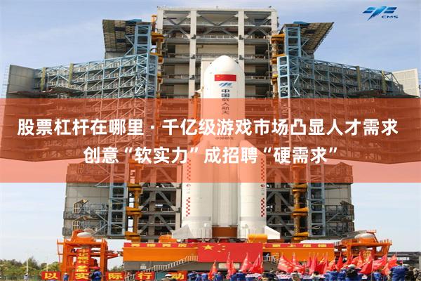 股票杠杆在哪里 · 千亿级游戏市场凸显人才需求 创意“软实力”成招聘“硬需求”