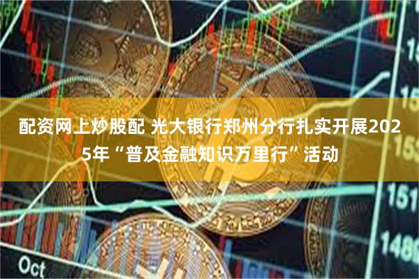 配资网上炒股配 光大银行郑州分行扎实开展2025年“普及金融知识万里行”活动