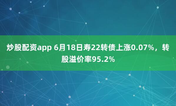 炒股配资app 6月18日寿22转债上涨0.07%，转股溢价率95.2%