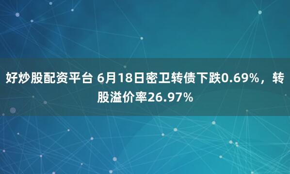 好炒股配资平台 6月18日密卫转债下跌0.69%，转股溢价率26.97%