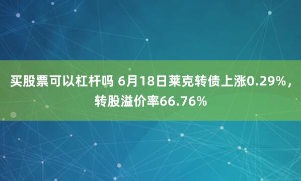 买股票可以杠杆吗 6月18日莱克转债上涨0.29%，转股溢价率66.76%