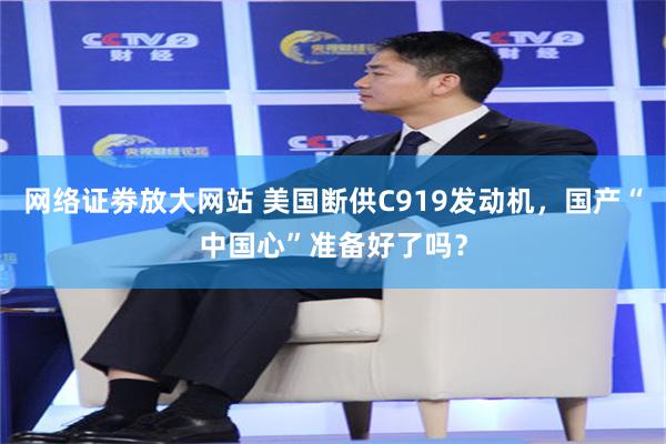 网络证劵放大网站 美国断供C919发动机，国产“中国心”准备好了吗？