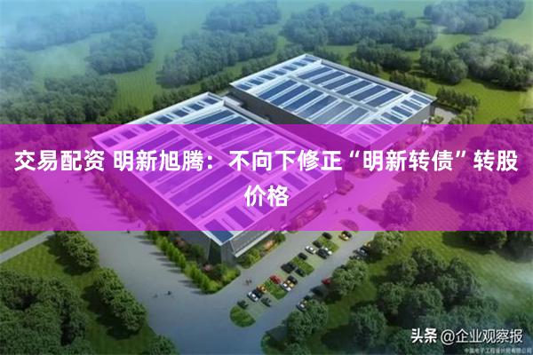 交易配资 明新旭腾：不向下修正“明新转债”转股价格