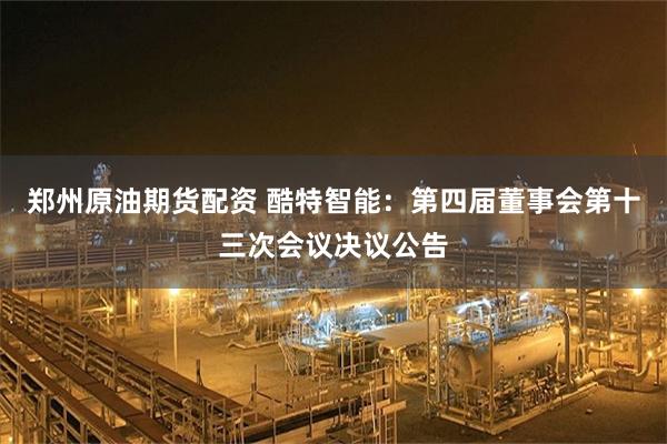 郑州原油期货配资 酷特智能：第四届董事会第十三次会议决议公告