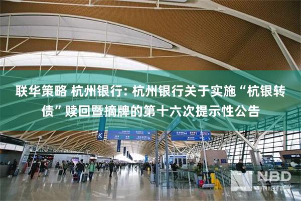 联华策略 杭州银行: 杭州银行关于实施“杭银转债”赎回暨摘牌的第十六次提示性公告