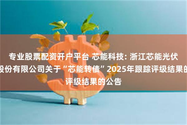 专业股票配资开户平台 芯能科技: 浙江芯能光伏科技股份有限公司关于“芯能转债”2025年跟踪评级结果的公告