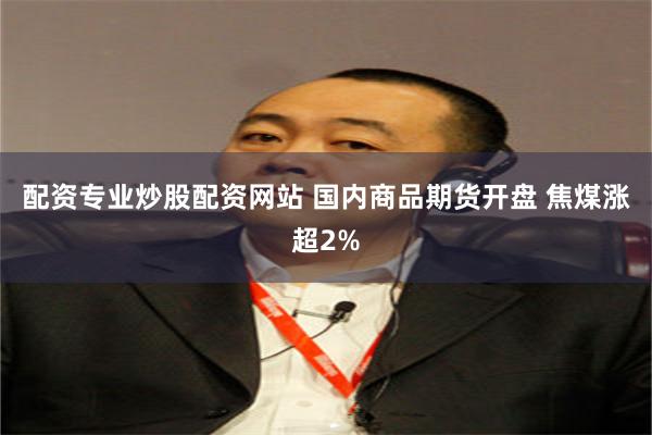 配资专业炒股配资网站 国内商品期货开盘 焦煤涨超2%