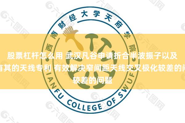 股票杠杆怎么用 武汉凡谷申请折合半波振子以及具有其的天线专利 有效解决窄间距天线交叉极化较差的问题