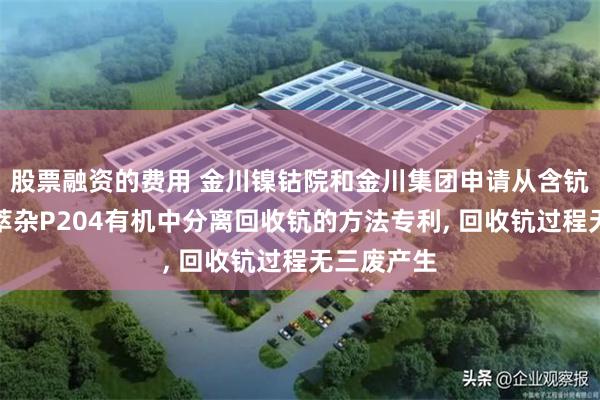 股票融资的费用 金川镍钴院和金川集团申请从含钪镍钴物料萃杂P204有机中分离回收钪的方法专利, 回收钪过程无三废产生
