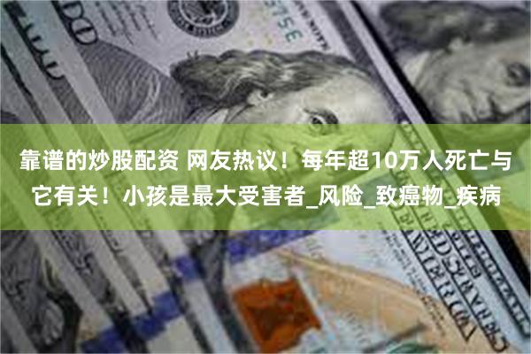 靠谱的炒股配资 网友热议！每年超10万人死亡与它有关！小孩是最大受害者_风险_致癌物_疾病
