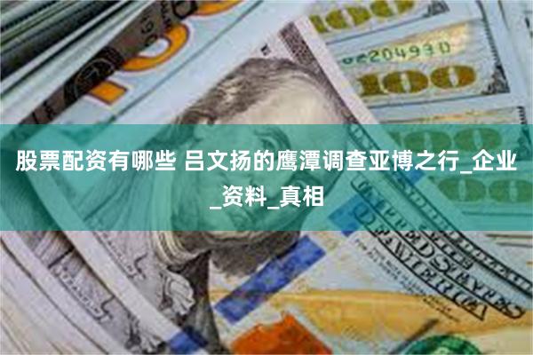 股票配资有哪些 吕文扬的鹰潭调查亚博之行_企业_资料_真相