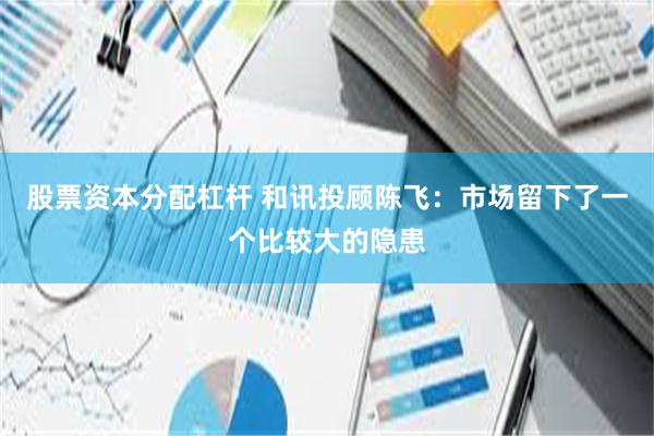股票资本分配杠杆 和讯投顾陈飞：市场留下了一个比较大的隐患