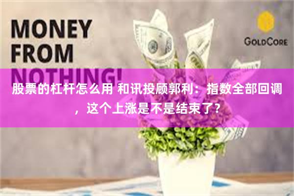 股票的杠杆怎么用 和讯投顾郭利：指数全部回调，这个上涨是不是结束了？