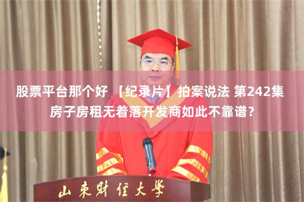 股票平台那个好 【纪录片】拍案说法 第242集 房子房租无着落开发商如此不靠谱？