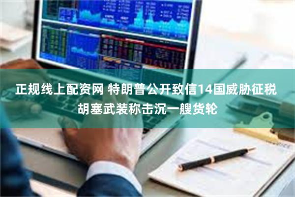 正规线上配资网 特朗普公开致信14国威胁征税 胡塞武装称击沉一艘货轮