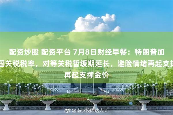 配资炒股 配资平台 7月8日财经早餐：特朗普加码14国关税税率，对等关税暂缓期延长，避险情绪再起支撑金价