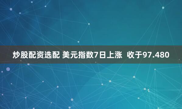 炒股配资选配 美元指数7日上涨  收于97.480