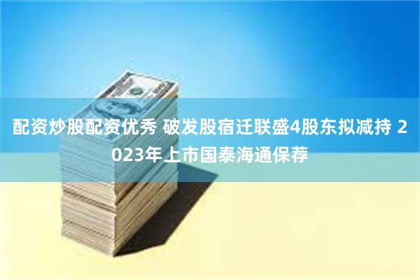 配资炒股配资优秀 破发股宿迁联盛4股东拟减持 2023年上市国泰海通保荐