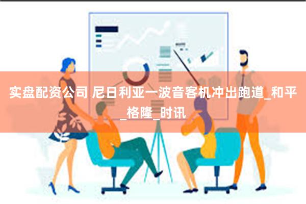 实盘配资公司 尼日利亚一波音客机冲出跑道_和平_格隆_时讯