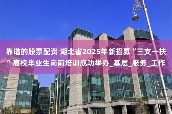 靠谱的股票配资 湖北省2025年新招募“三支一扶”高校毕业生岗前培训成功举办_基层_服务_工作