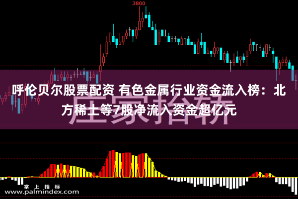 呼伦贝尔股票配资 有色金属行业资金流入榜：北方稀土等7股净流入资金超亿元