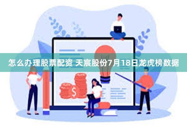 怎么办理股票配资 天宸股份7月18日龙虎榜数据
