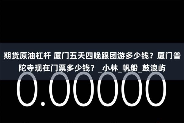 期货原油杠杆 厦门五天四晚跟团游多少钱？厦门普陀寺现在门票多少钱？_小林_帆船_鼓浪屿