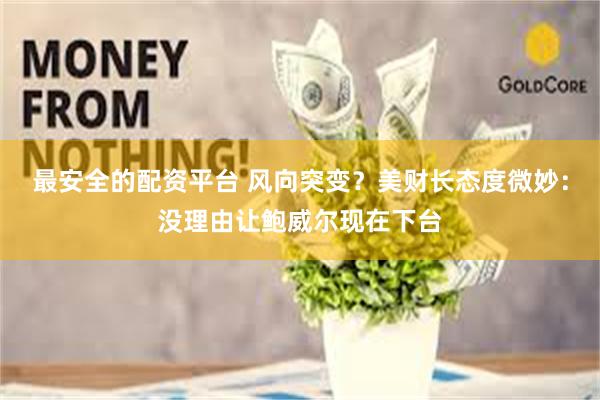 最安全的配资平台 风向突变？美财长态度微妙：没理由让鲍威尔现在下台
