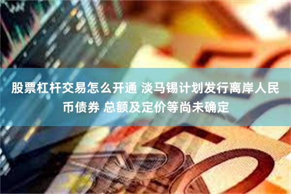 股票杠杆交易怎么开通 淡马锡计划发行离岸人民币债券 总额及定价等尚未确定